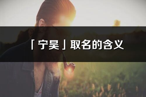 「寧昊」取名的含義_寧昊名字寓意解釋