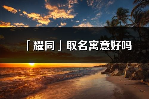 「耀同」取名寓意好嗎_耀同名字含義及五行