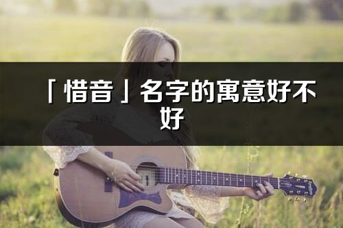 「惜音」名字的寓意好不好_惜音含義分析