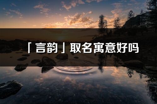 「言韻」取名寓意好嗎_言韻名字含義及五行