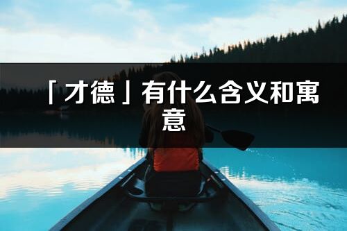 「才德」有什么含義和寓意_才德名字的出處與意思