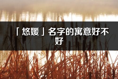 「悠媛」名字的寓意好不好_悠媛含義分析