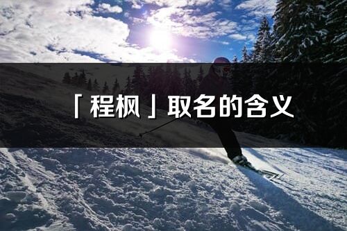 「程楓」取名的含義_程楓名字寓意解釋