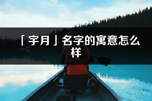 「宇月」名字的寓意怎么樣_宇月的出處