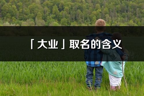 「大業(yè)」取名的含義_大業(yè)名字寓意解釋