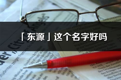 「東源」這個名字好嗎_東源名字寓意,含義