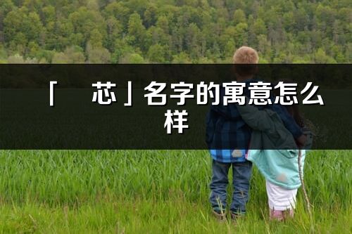 「旻芯」名字的寓意怎么樣_旻芯的出處