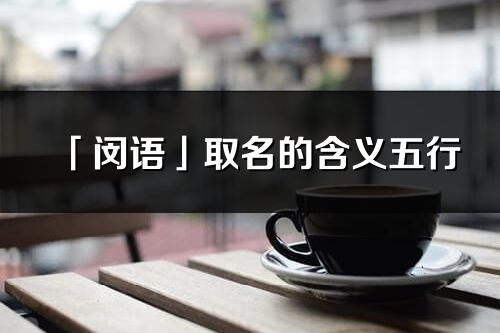 「閔語」取名的含義五行_閔語名字寓意解釋