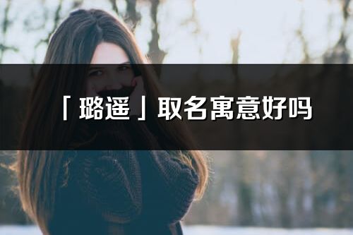 「璐遙」取名寓意好嗎_璐遙名字含義及寓意