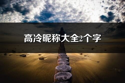 高冷昵稱大全2個字(優(yōu)選271個)