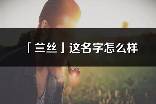 「蘭絲」這名字怎么樣_蘭絲的名字解釋