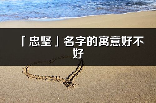 「忠堅」名字的寓意好不好_忠堅含義分析