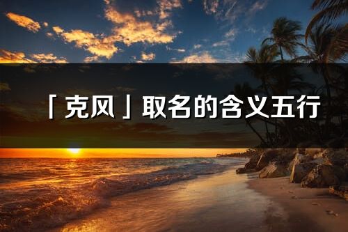 「克風(fēng)」取名的含義五行_克風(fēng)名字寓意解釋