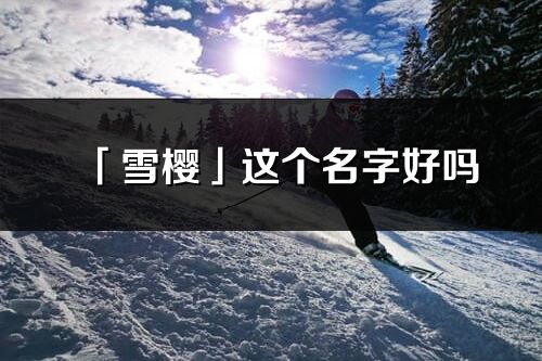 「雪櫻」這個名字好嗎_雪櫻名字寓意,含義