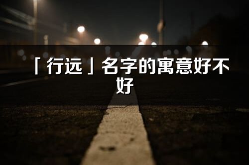 「行遠」名字的寓意好不好_行遠含義分析