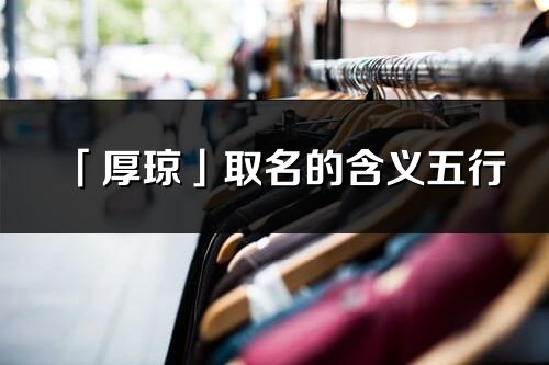 「厚瓊」取名的含義五行_厚瓊名字寓意解釋