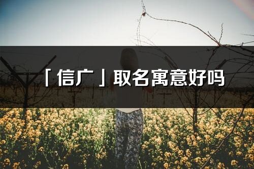 「信廣」取名寓意好嗎_信廣名字含義及五行