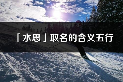 「水思」取名的含義五行_水思名字寓意解釋