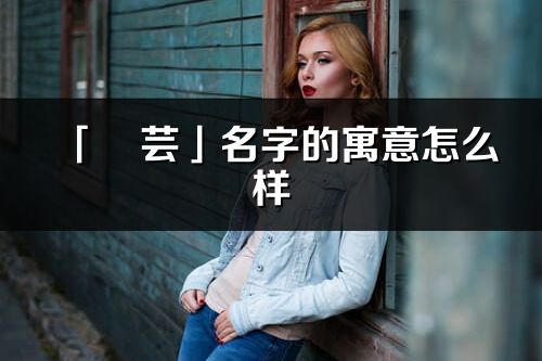 「彧蕓」名字的寓意怎么樣_彧蕓的出處