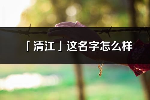 「清江」這名字怎么樣_清江的名字解釋