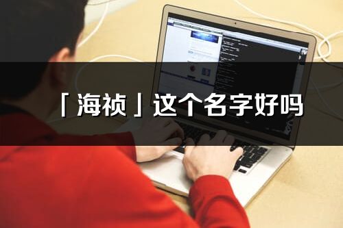 「海禎」這個名字好嗎_海禎名字寓意,含義