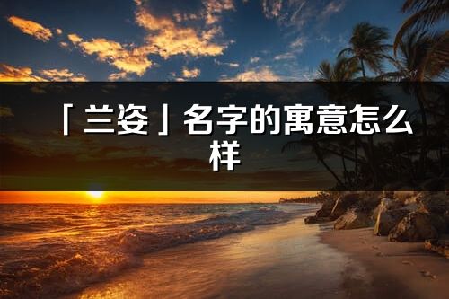 「蘭姿」名字的寓意怎么樣_蘭姿的出處