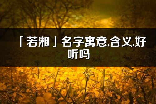 「若湘」名字寓意,含義,好聽嗎_若湘名字分析打分