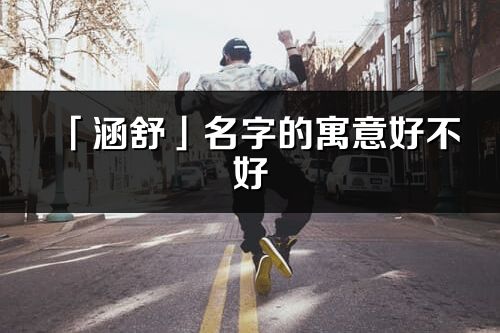 「涵舒」名字的寓意好不好_涵舒含義分析