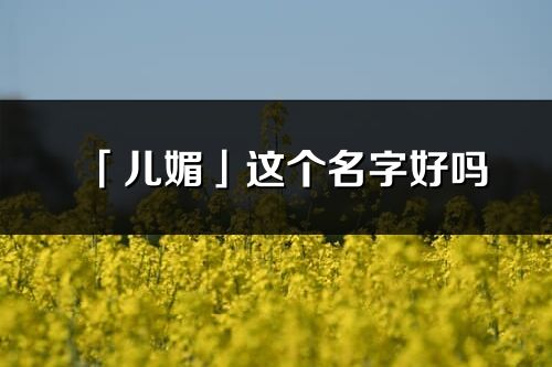 「兒媚」這個名字好嗎_兒媚名字寓意,含義