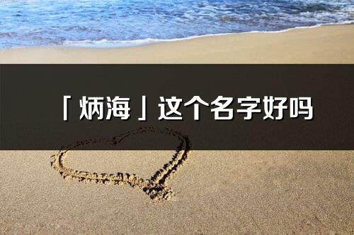 「炳海」這個(gè)名字好嗎_炳海名字寓意,含義