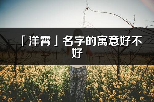 「洋霄」名字的寓意好不好_洋霄含義分析