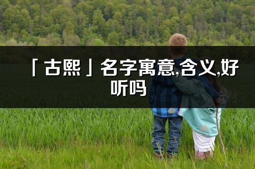 「古熙」名字寓意,含義,好聽嗎_古熙名字分析打分