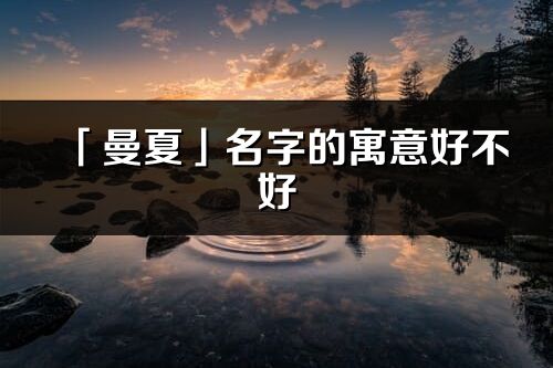 「曼夏」名字的寓意好不好_曼夏含義分析