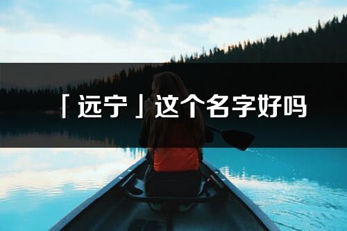 「遠寧」這個名字好嗎_遠寧名字寓意,含義