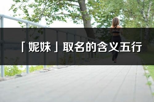 「妮妹」取名的含義五行_妮妹名字寓意解釋