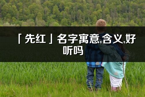 「先紅」名字寓意,含義,好聽嗎_先紅名字分析打分