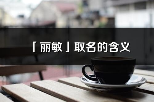 「麗敏」取名的含義_麗敏名字寓意