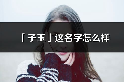 「子玉」這名字怎么樣_子玉的名字解釋