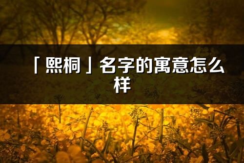 「熙桐」名字的寓意怎么樣_熙桐的出處