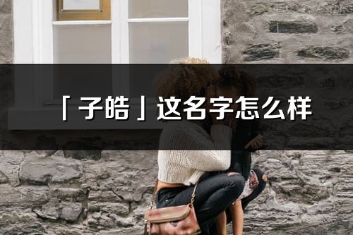 「子皓」這名字怎么樣_子皓的名字解釋