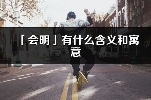 「會(huì)明」有什么含義和寓意_會(huì)明名字的出處與意思