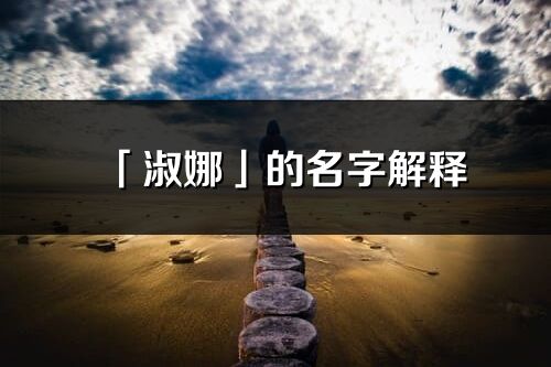 「淑娜」的名字解釋_淑娜含義分析