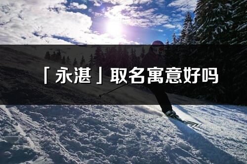 「永湛」取名寓意好嗎_永湛名字含義及五行