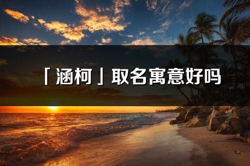 「涵柯」取名寓意好嗎_涵柯名字含義及寓意