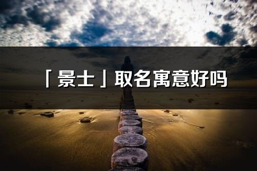 「景士」取名寓意好嗎_景士名字含義及五行