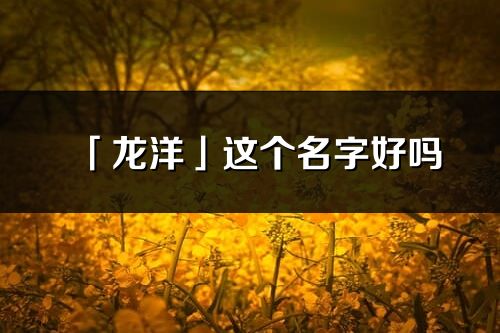 「龍洋」這個(gè)名字好嗎_龍洋名字寓意,含義