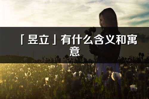 「昱立」有什么含義和寓意_昱立名字的出處與意思