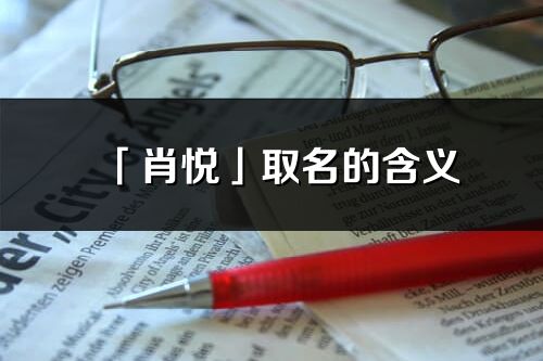 「肖悅」取名的含義_肖悅名字寓意