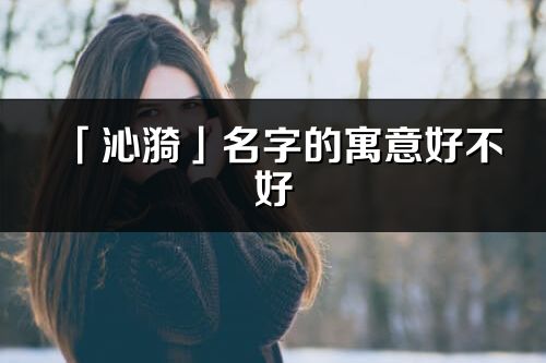 「沁漪」名字的寓意好不好_沁漪含義分析