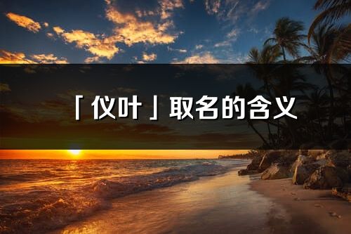 「儀葉」取名的含義_儀葉名字寓意解釋